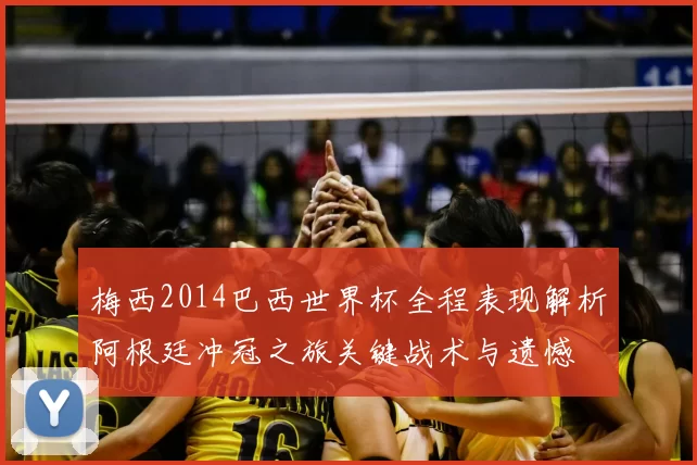 梅西2014巴西世界杯全程表现解析阿根廷冲冠之旅关键战术与遗憾