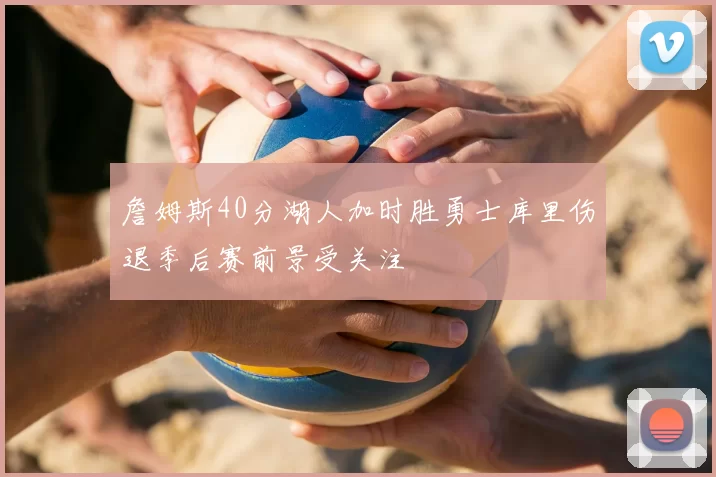 詹姆斯40分湖人加时胜勇士库里伤退季后赛前景受关注