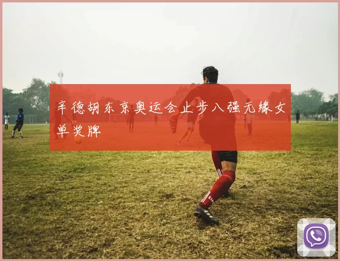 辛德胡东京奥运会止步八强无缘女单奖牌