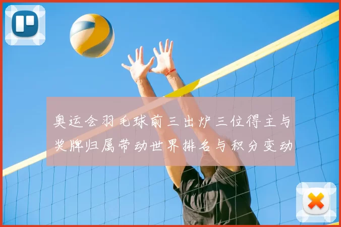 奥运会羽毛球前三出炉三位得主与奖牌归属带动世界排名与积分变动