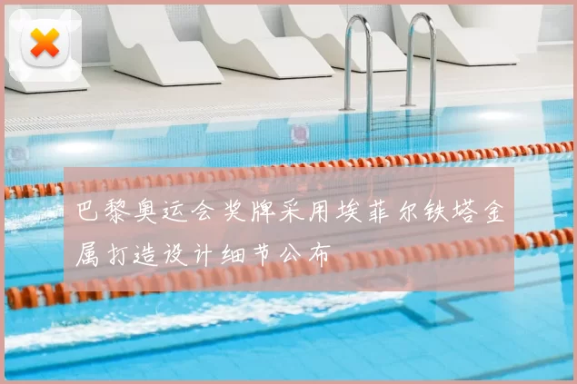 巴黎奥运会奖牌采用埃菲尔铁塔金属打造设计细节公布