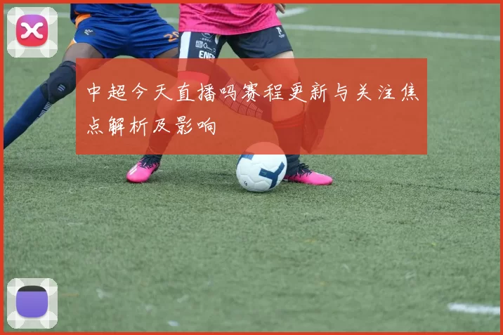 中超今天直播吗赛程更新与关注焦点解析及影响