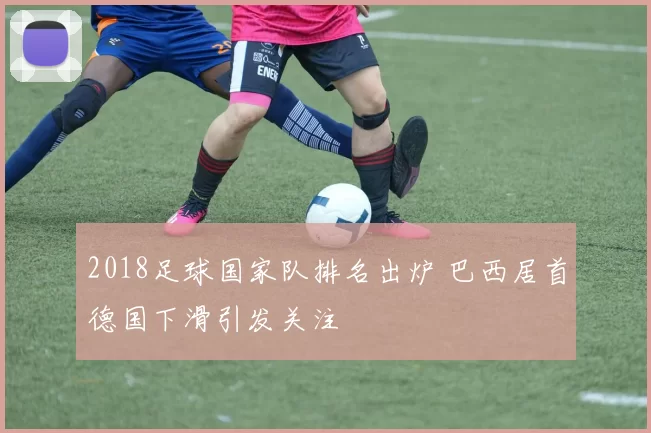 2018足球国家队排名出炉 巴西居首德国下滑引发关注