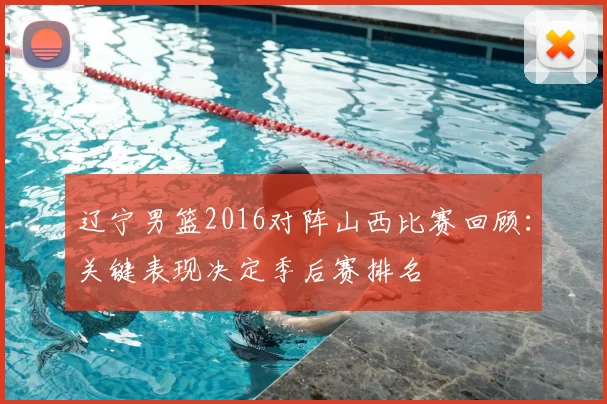 辽宁男篮2016对阵山西比赛回顾：关键表现决定季后赛排名