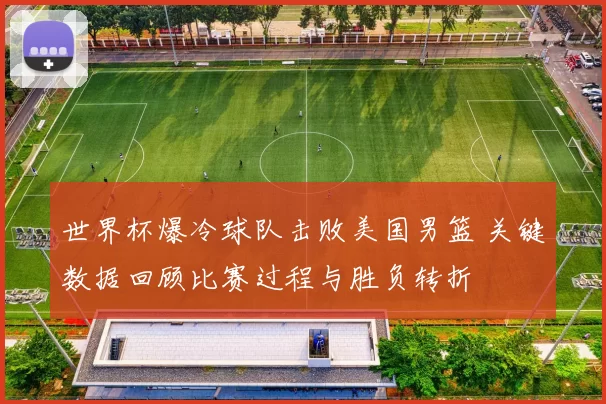 世界杯爆冷球队击败美国男篮 关键数据回顾比赛过程与胜负转折