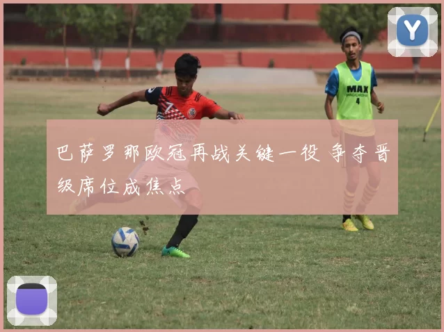 巴萨罗那欧冠再战关键一役 争夺晋级席位成焦点