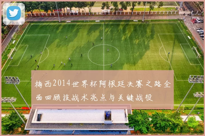 梅西2014世界杯阿根廷决赛之路全面回顾技战术亮点与关键战役