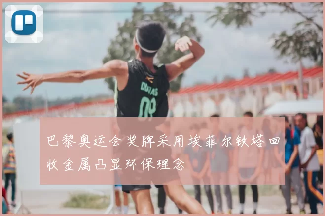 巴黎奥运会奖牌采用埃菲尔铁塔回收金属凸显环保理念