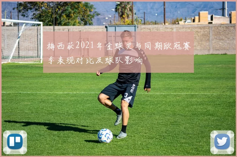 梅西获2021年金球奖与同期欧冠赛季表现对比及球队影响