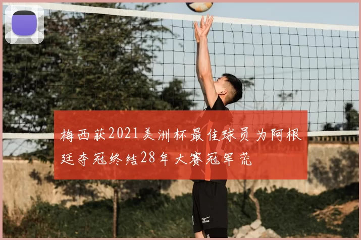 梅西获2021美洲杯最佳球员为阿根廷夺冠终结28年大赛冠军荒