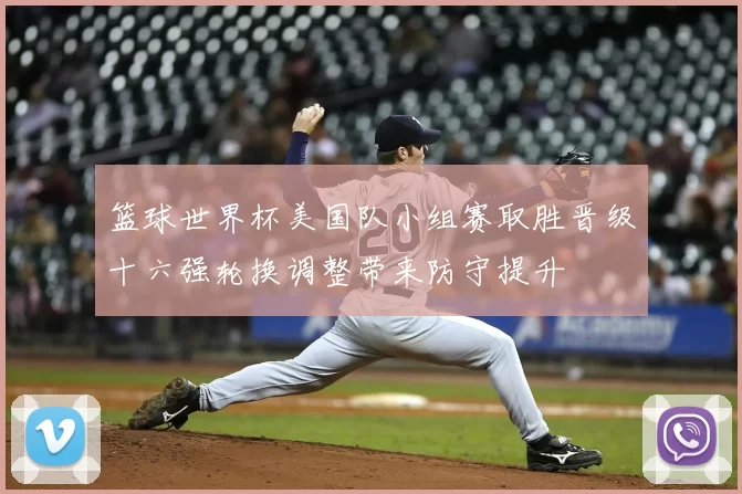 篮球世界杯美国队小组赛取胜晋级十六强轮换调整带来防守提升