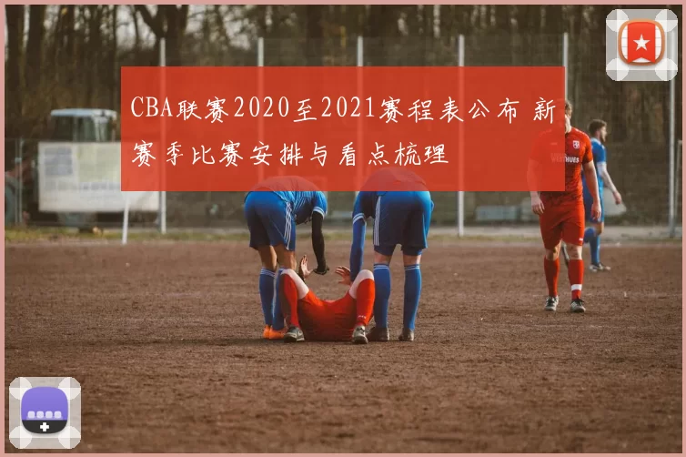 CBA联赛2020至2021赛程表公布 新赛季比赛安排与看点梳理