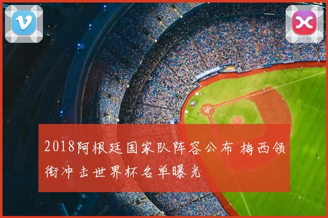 2018阿根廷国家队阵容公布 梅西领衔冲击世界杯名单曝光