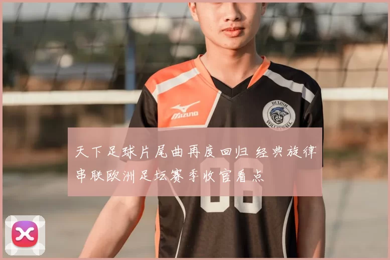 天下足球片尾曲再度回归 经典旋律串联欧洲足坛赛季收官看点