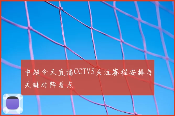 中超今天直播CCTV5关注赛程安排与关键对阵看点