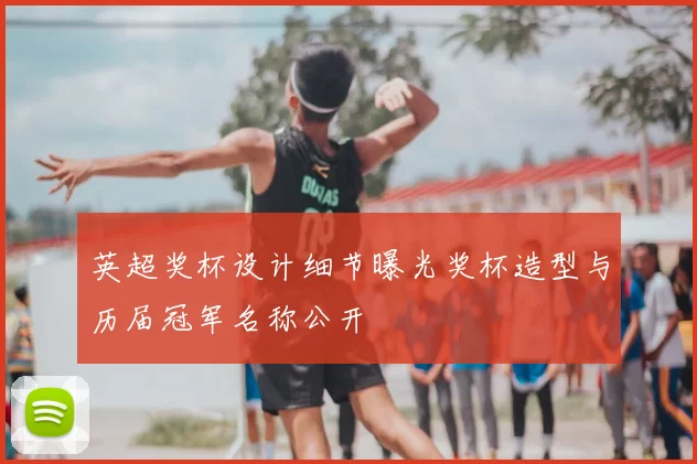 英超奖杯设计细节曝光奖杯造型与历届冠军名称公开