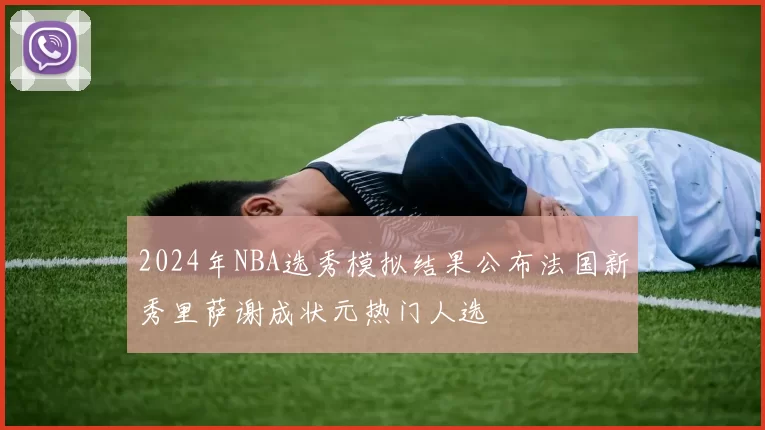 2024年NBA选秀模拟结果公布法国新秀里萨谢成状元热门人选
