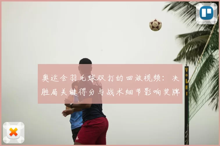 奥运会羽毛球双打的回放视频：决胜局关键得分与战术细节影响奖牌归属