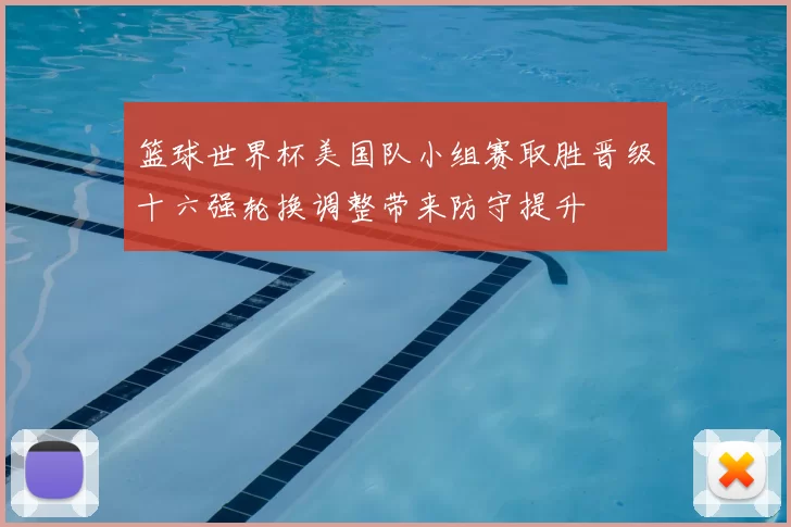 篮球世界杯美国队小组赛取胜晋级十六强轮换调整带来防守提升