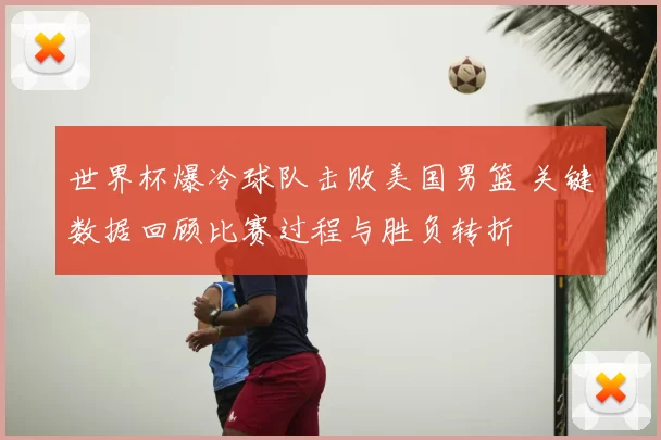 世界杯爆冷球队击败美国男篮 关键数据回顾比赛过程与胜负转折