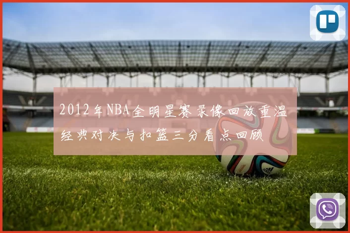 2012年NBA全明星赛录像回放重温 经典对决与扣篮三分看点回顾