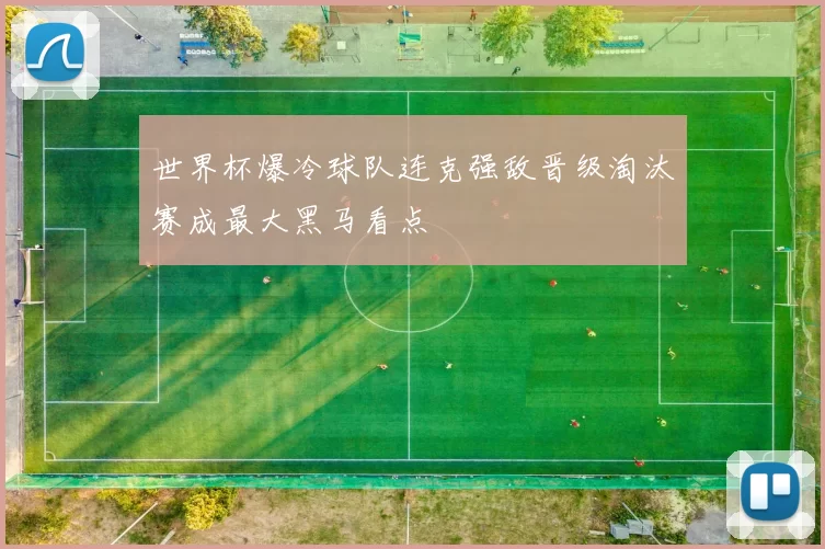 世界杯爆冷球队连克强敌晋级淘汰赛成最大黑马看点