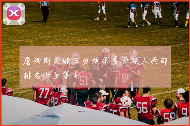 詹姆斯关键三分绝杀勇士湖人西部排名升至第七