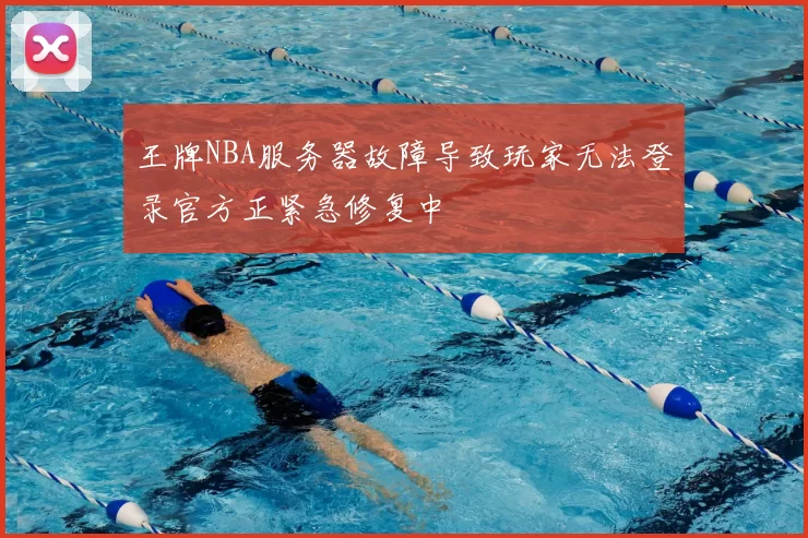 王牌NBA服务器故障导致玩家无法登录官方正紧急修复中