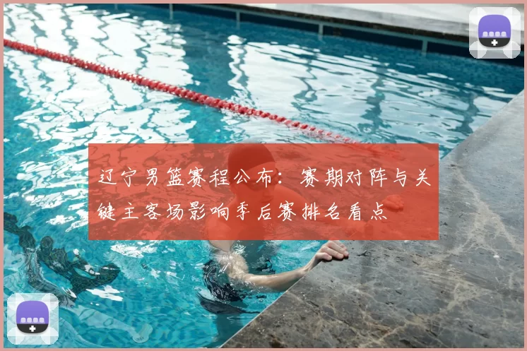 辽宁男篮赛程公布：赛期对阵与关键主客场影响季后赛排名看点