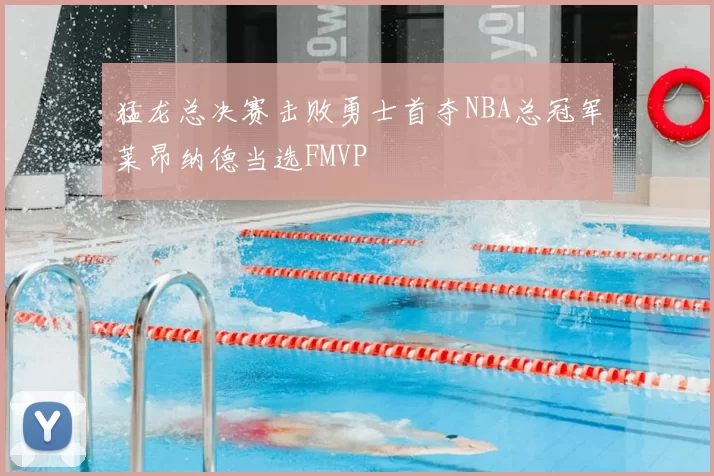 猛龙总决赛击败勇士首夺NBA总冠军莱昂纳德当选FMVP