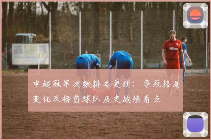 中超冠军次数排名更新：争冠格局变化及榜首球队历史战绩看点