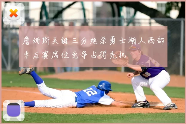 詹姆斯关键三分绝杀勇士湖人西部季后赛席位竞争占得先机