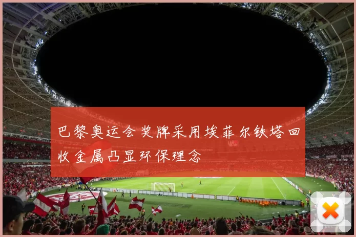 巴黎奥运会奖牌采用埃菲尔铁塔回收金属凸显环保理念