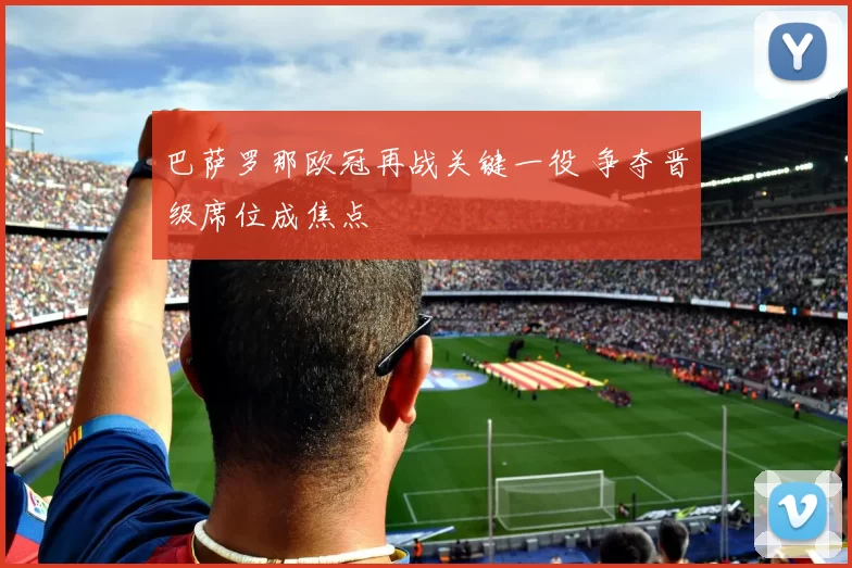 巴萨罗那欧冠再战关键一役 争夺晋级席位成焦点