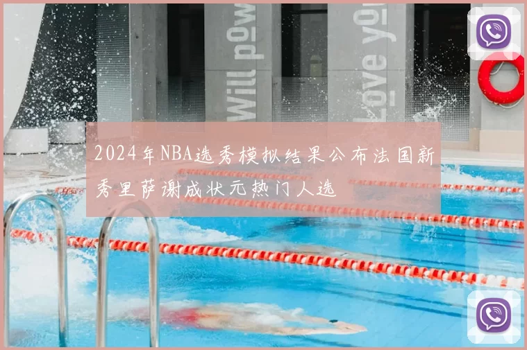 2024年NBA选秀模拟结果公布法国新秀里萨谢成状元热门人选