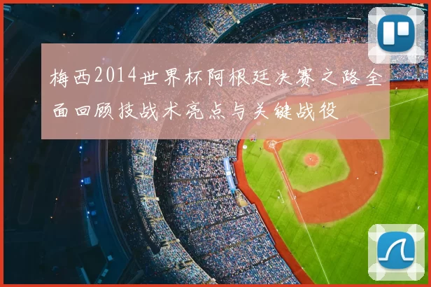 梅西2014世界杯阿根廷决赛之路全面回顾技战术亮点与关键战役