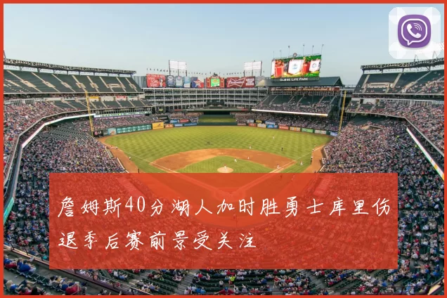 詹姆斯40分湖人加时胜勇士库里伤退季后赛前景受关注