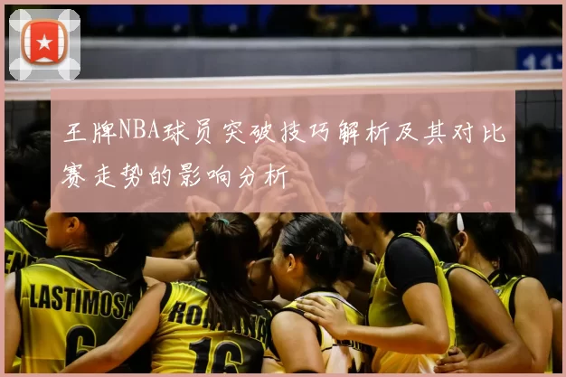 王牌NBA球员突破技巧解析及其对比赛走势的影响分析