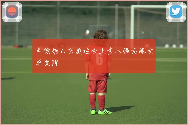 辛德胡东京奥运会止步八强无缘女单奖牌