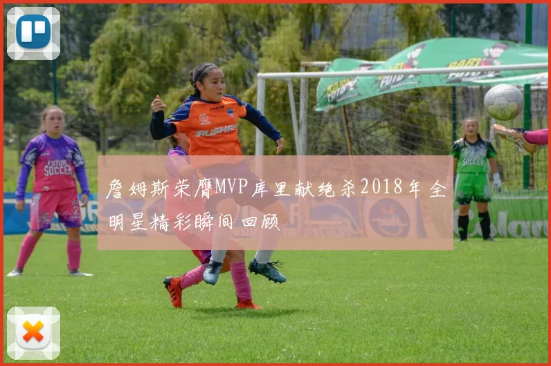 詹姆斯荣膺MVP库里献绝杀2018年全明星精彩瞬间回顾