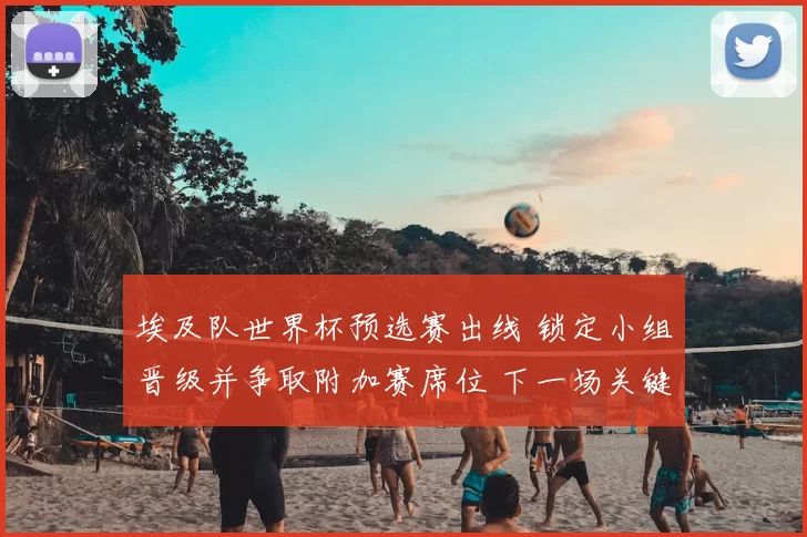 埃及队世界杯预选赛出线 锁定小组晋级并争取附加赛席位 下一场关键战