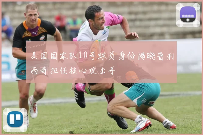 美国国家队10号球员身份揭晓普利西奇担任核心攻击手