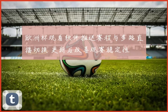 欧洲杯观看软件推送赛程与多路直播切换 更新后改善观赛稳定性