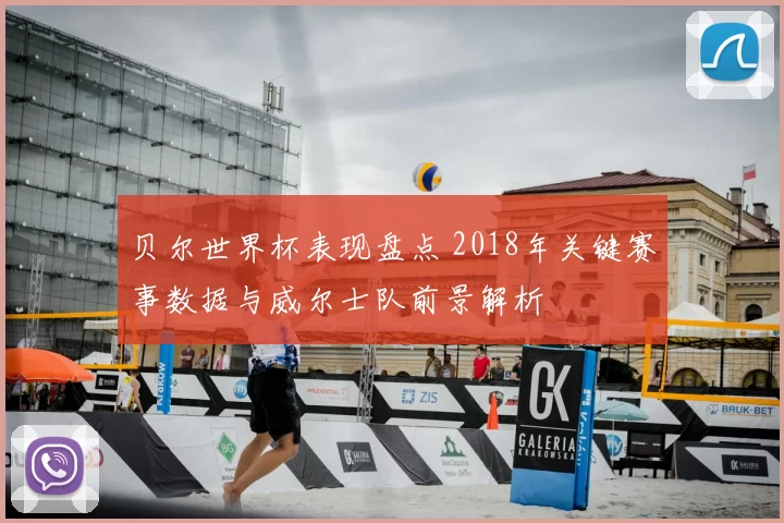 贝尔世界杯表现盘点 2018年关键赛事数据与威尔士队前景解析