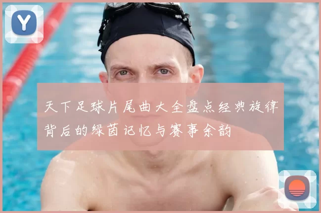 天下足球片尾曲大全盘点经典旋律背后的绿茵记忆与赛事余韵