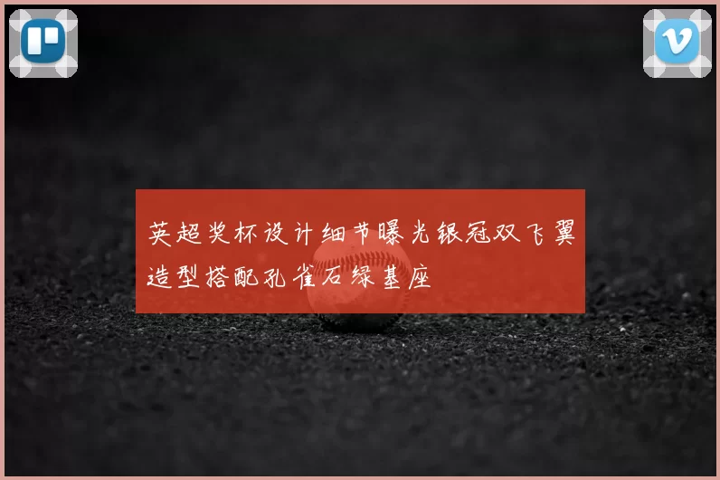 英超奖杯设计细节曝光银冠双飞翼造型搭配孔雀石绿基座