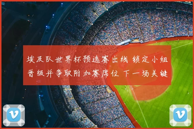 埃及队世界杯预选赛出线 锁定小组晋级并争取附加赛席位 下一场关键战