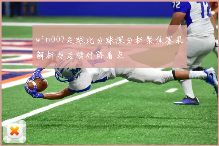 win007足球比分球探分析聚焦赛果解析与后续对阵看点