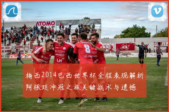 梅西2014巴西世界杯全程表现解析阿根廷冲冠之旅关键战术与遗憾