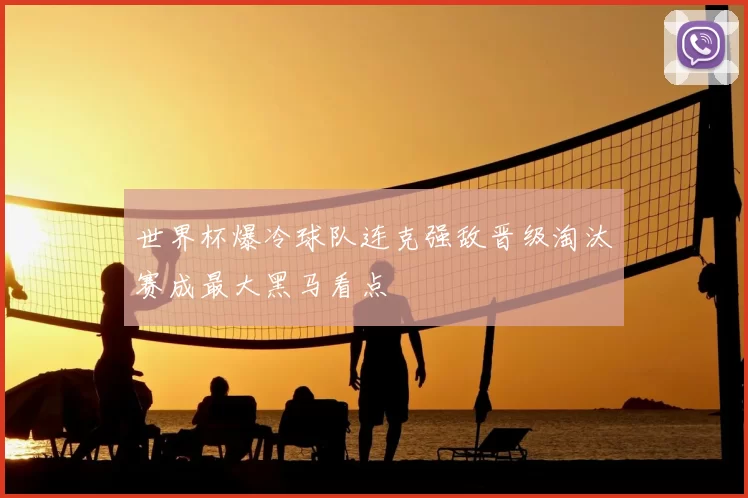 世界杯爆冷球队连克强敌晋级淘汰赛成最大黑马看点